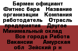 Бармен-официант Фитнес-бара › Название организации ­ Компания-работодатель › Отрасль предприятия ­ Другое › Минимальный оклад ­ 15 000 - Все города Работа » Вакансии   . Амурская обл.,Зейский р-н